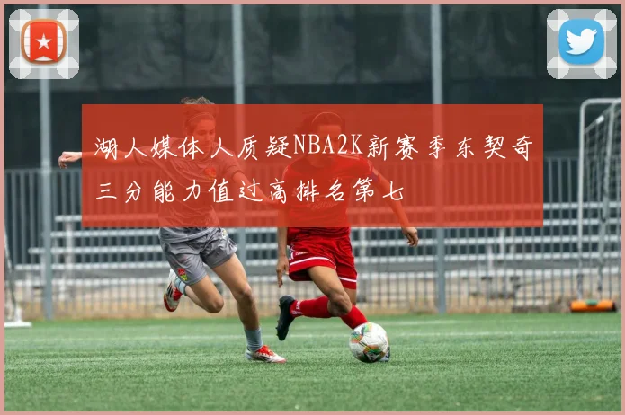 湖人媒体人质疑NBA2K新赛季东契奇三分能力值过高排名第七