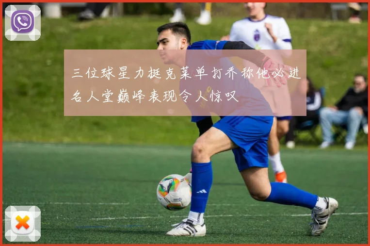 三位球星力挺克莱单打乔称他必进名人堂巅峰表现令人惊叹