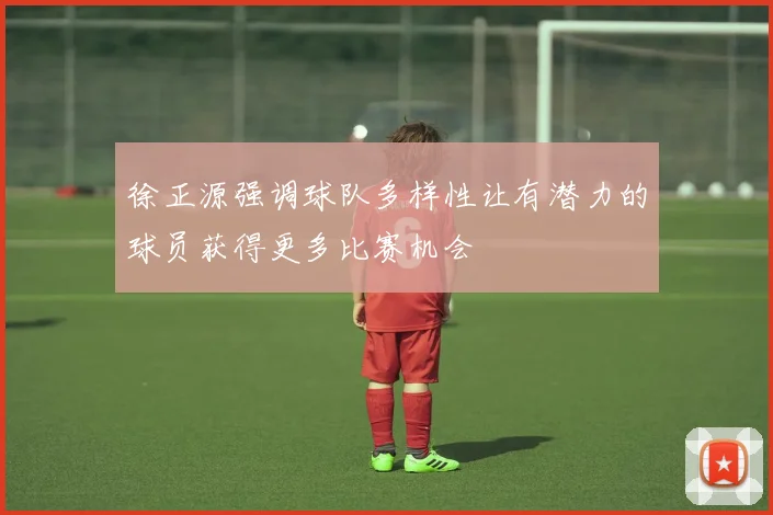 徐正源强调球队多样性让有潜力的球员获得更多比赛机会