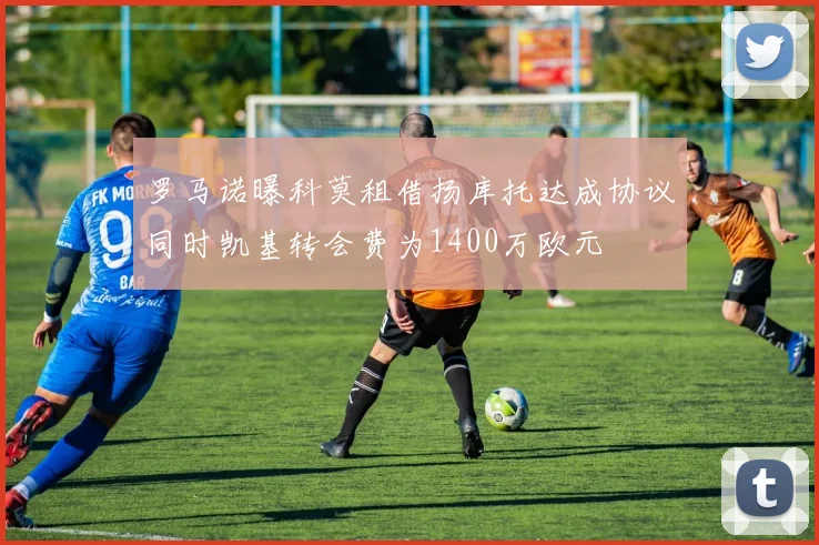罗马诺曝科莫租借扬库托达成协议同时凯基转会费为1400万欧元