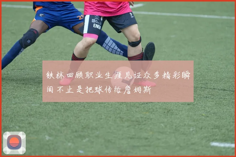 铁林回顾职业生涯见证众多精彩瞬间不止是把球传给詹姆斯