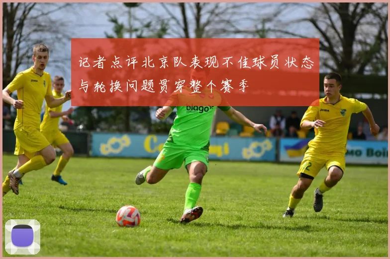 记者点评北京队表现不佳球员状态与轮换问题贯穿整个赛季