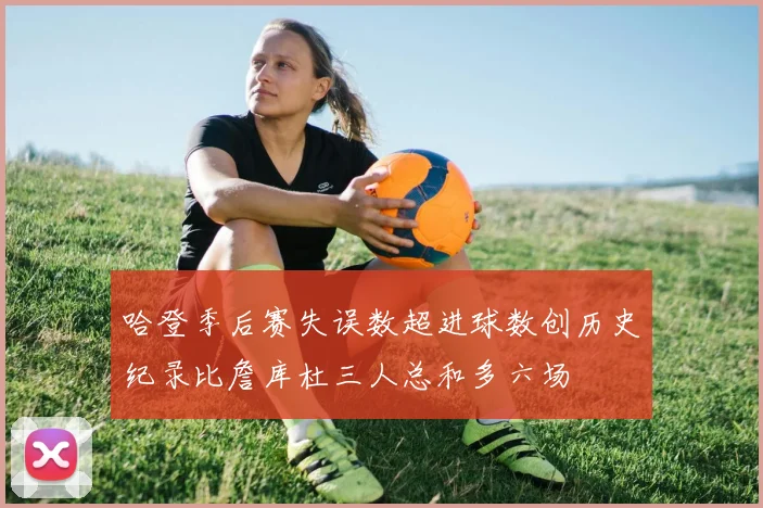 哈登季后赛失误数超进球数创历史纪录比詹库杜三人总和多六场