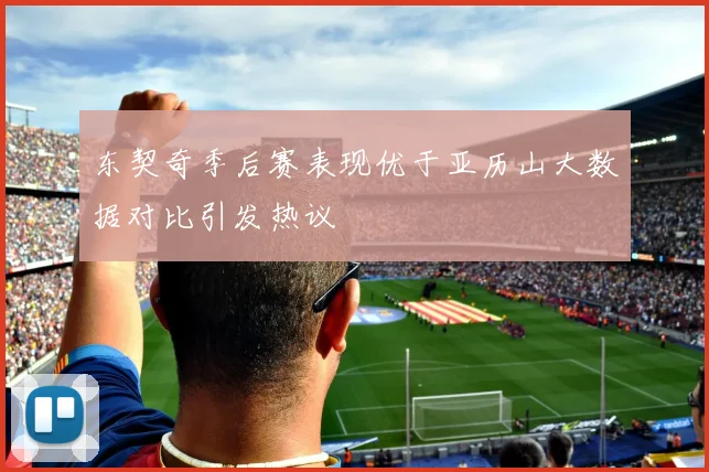 东契奇季后赛表现优于亚历山大数据对比引发热议