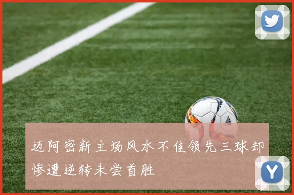 迈阿密新主场风水不佳领先三球却惨遭逆转未尝首胜
