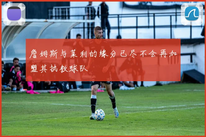 詹姆斯与莱利的缘分已尽不会再加盟其执教球队