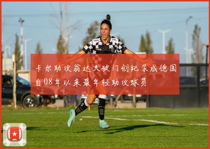 卡尔助攻翁达夫破门创纪录成德国自08年以来最年轻助攻球员