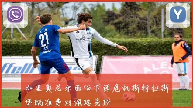 加里奥尼尔面临下课危机斯特拉斯堡瞄准费利佩路易斯