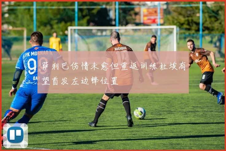 萨利巴伤情未愈但重返训练杜埃有望首发左边锋位置