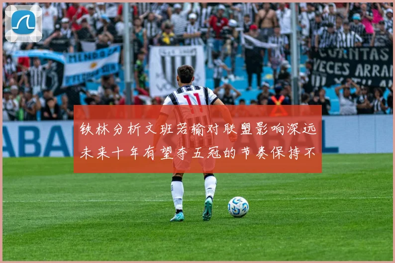 铁林分析文班若输对联盟影响深远未来十年有望夺五冠的节奏保持不变