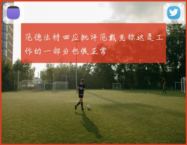 范德法特回应批评范戴克称这是工作的一部分也很正常